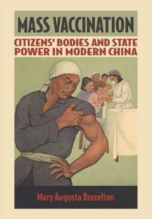 Mass Vaccination: Citizens' Bodies and State Power in Modern China by Mary Augusta Brazelton
