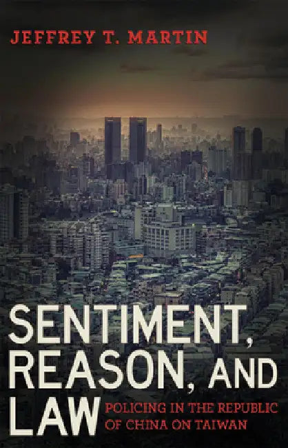 Sentiment, Reason, and Law: Policing in the Republic of China on Taiwan by Jeffrey T. Martin