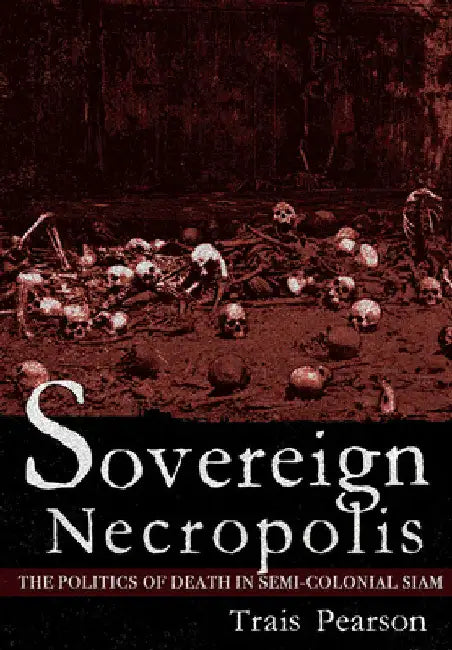 Sovereign Necropolis: The Politics of Death in Semi-Colonial Siam by Trais Pearson