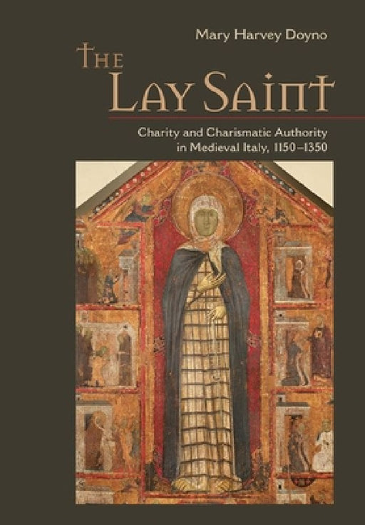 The Lay Saint: Charity and Charismatic Authority in Medieval Italy, 1150-1350 by Mary Harvey Doyno