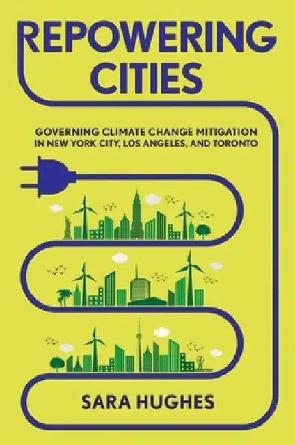 Repowering Cities: Governing Climate Change Mitigation in New York City, Los Angeles, and Toronto by Sara Hughes