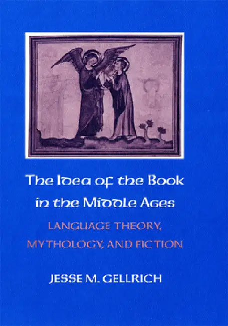 The Idea of the Book in the Middle Ages: Language Theory, Mythology, and Fiction by Jesse Gellrich