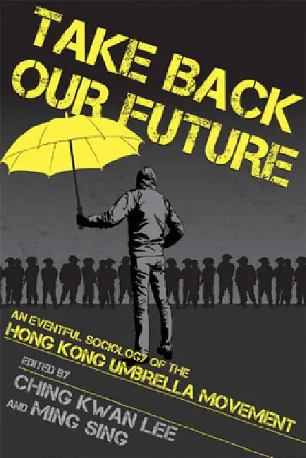 Take Back Our Future: An Eventful Sociology of the Hong Kong Umbrella Movement by Ching Kwan Lee