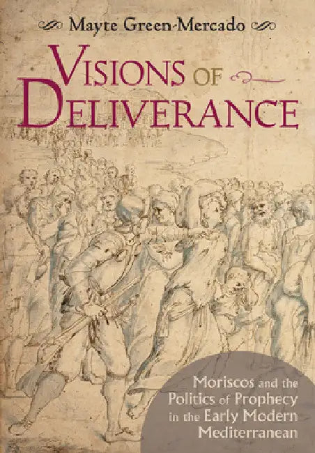 Visions of Deliverance: Moriscos and the Politics of Prophecy in the Early Modern Mediterranean by Mayte Green-Mercado