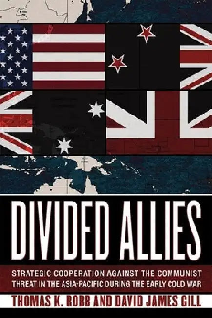 Divided Allies: Strategic Cooperation Against the Communist Threat in the Asia-Pacific During the Early Cold War by Thomas K. Robb
