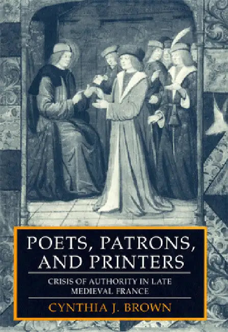Poets, Patrons, and Printers: Crisis of Authority in Late Medieval France by Cynthia J. Brown
