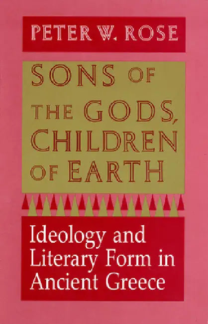 Sons of the Gods, Children of Earth: Ideology and Literary Form in Ancient Greece by Peter W. Rose