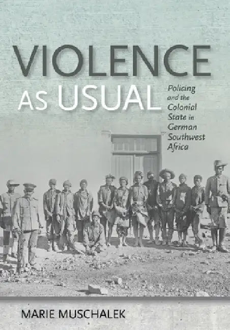 Violence as Usual: Policing and the Colonial State in German Southwest Africa by Marie Muschalek