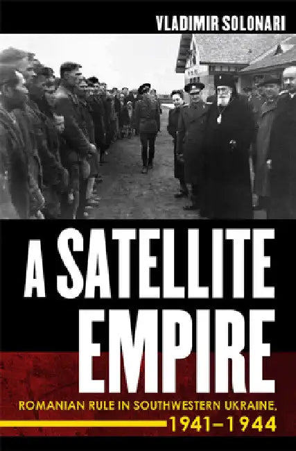 Satellite Empire: Romanian Rule in Southwestern Ukraine, 1941-1944 by Vladimir Solonari