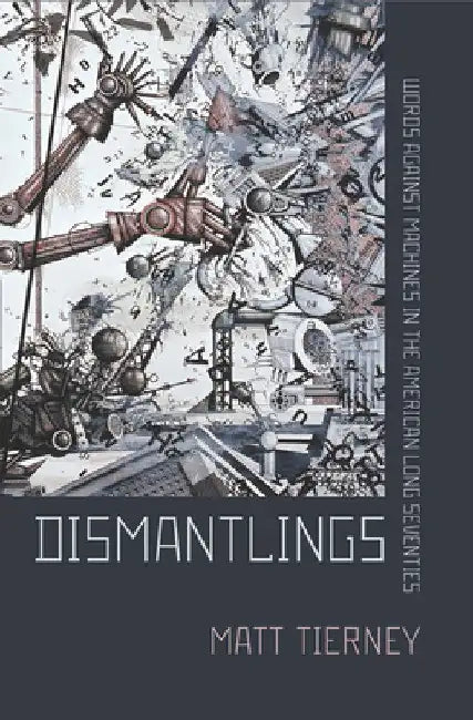 Dismantlings: Words Against Machines in the American Long Seventies by Matt Tierney