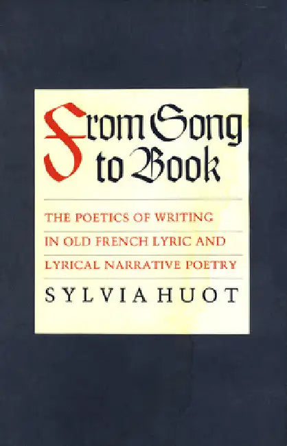 From Song to Book: The Poetics of Writing in Old French Lyric and Lyrical Narrative Poetry by Sylvia Huot