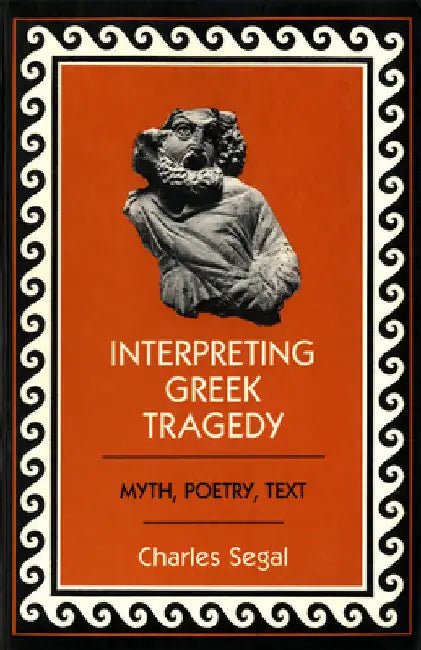 Interpreting Greek Tragedy: Myth, Poetry, Text by Charles Segal