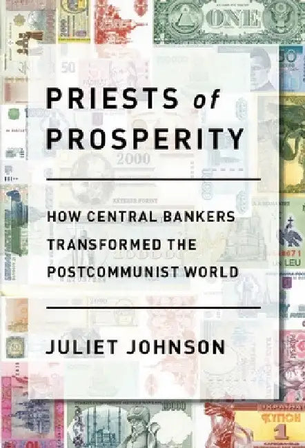 Priests of Prosperity: How Central Bankers Transformed the Postcommunist World by Juliet Johnson