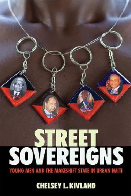 Street Sovereigns: Young Men and the Makeshift State in Urban Haiti by Chelsey L. Kivland
