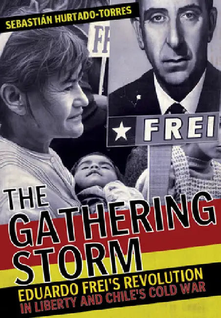 The Gathering Storm: Eduardo Frei's Revolution in Liberty and Chile's Cold War by Sebastián Hurtado-Torres