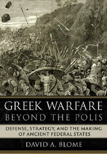 Greek Warfare Beyond the Polis: Defense, Strategy, and the Making of Ancient Federal States by David A. Blome