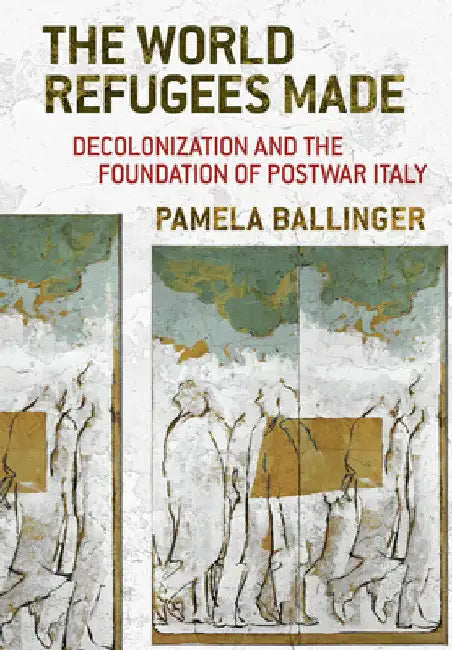 The World Refugees Made: Decolonization and the Foundation of Postwar Italy by Pamela Ballinger