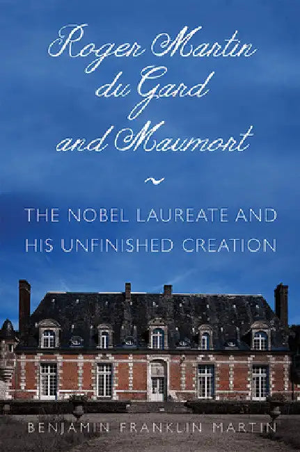 Roger Martin Du Gard and Maumort: The Nobel Laureate and His Unfinished Creation by Benjamin Franklin Martin