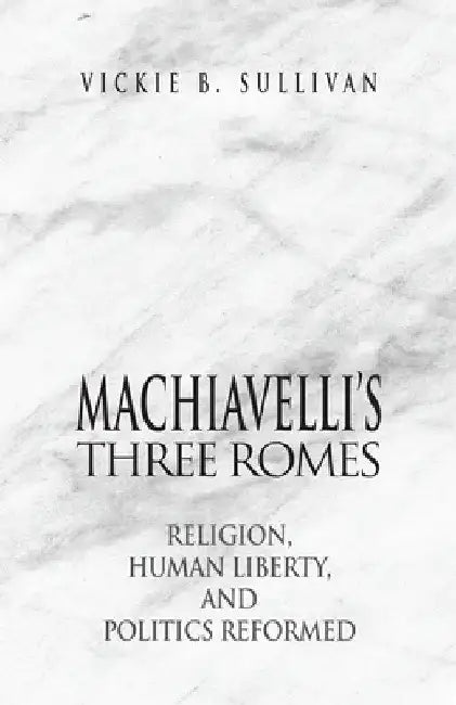 Machiavelli's Three Romes: Religion, Human Liberty, and Politics Reformed by Vickie B. Sullivan
