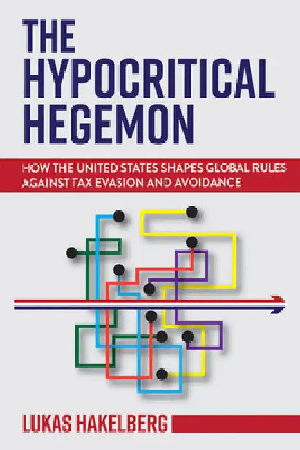 The Hypocritical Hegemon: How the United States Shapes Global Rules Against Tax Evasion and Avoidance by Lukas P. Hakelberg