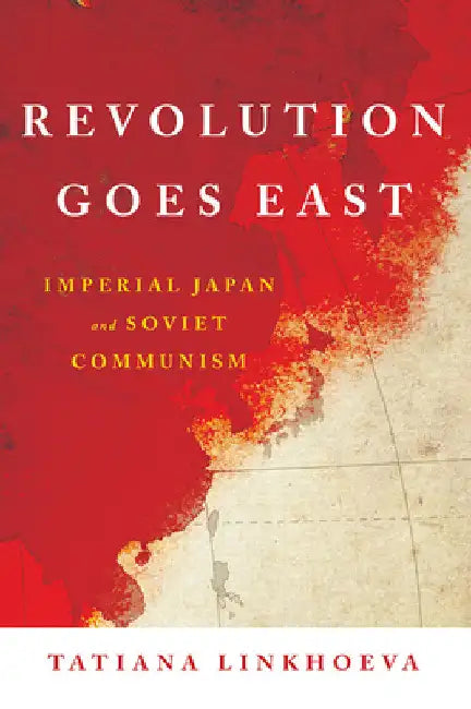 Revolution Goes East: Imperial Japan and Soviet Communism by Tatiana Linkhoeva