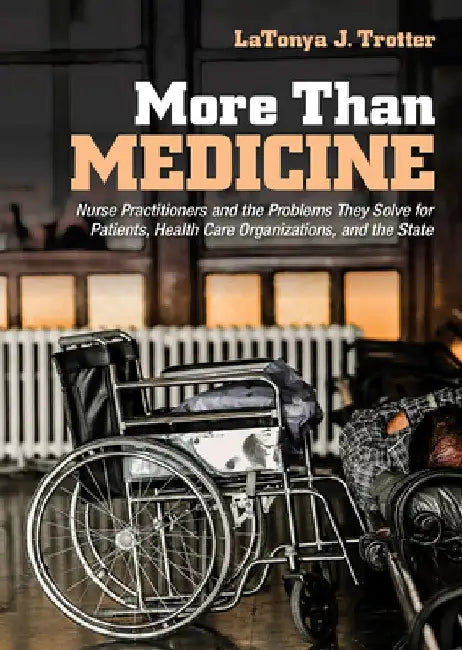 More Than Medicine: Nurse Practitioners and the Problems They Solve for Patients, Health Care Organizations, and the State by Latonya J. Trotter