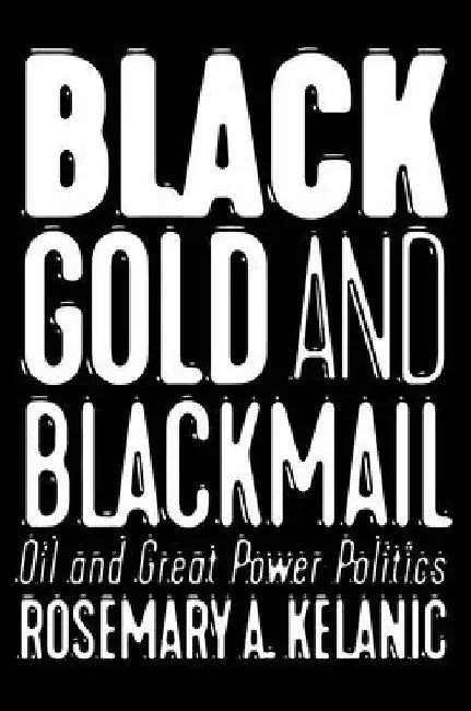 Black Gold and Blackmail: Oil and Great Power Politics by Rosemary A. Kelanic
