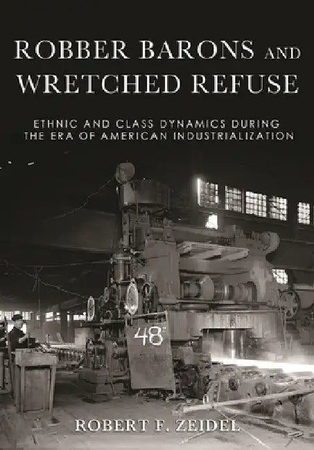 Robber Barons and Wretched Refuse: Ethnic and Class Dynamics During the Era of American Industrialization by Robert F. Zeidel
