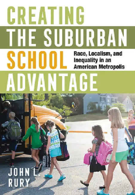 Creating the Suburban School Advantage: Race, Localism, and Inequality in an American Metropolis by John L. Rury