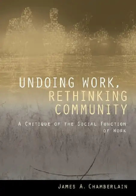 Undoing Work, Rethinking Community: A Critique of the Social Function of Work by James A. Chamberlain