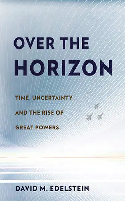 Over the Horizon: Time, Uncertainty, and the Rise of Great Powers by David M. Edelstein