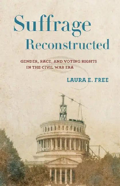 Suffrage Reconstructed: Gender, Race, and Voting Rights in the Civil War Era by Laura E. Free