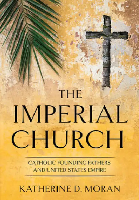Imperial Church: Catholic Founding Fathers and United States Empire by Katherine D. Moran