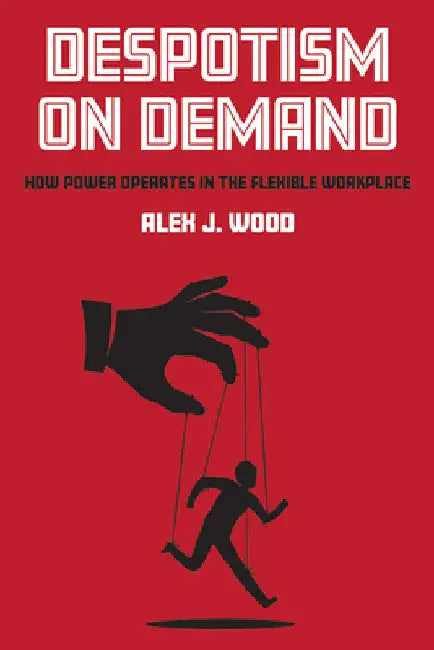 Despotism on Demand: How Power Operates in the Flexible Workplace by Alex J. Wood