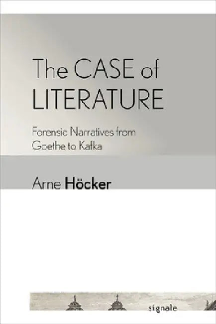 The Case of Literature: Forensic Narratives from Goethe to Kafka by Arne Höcker