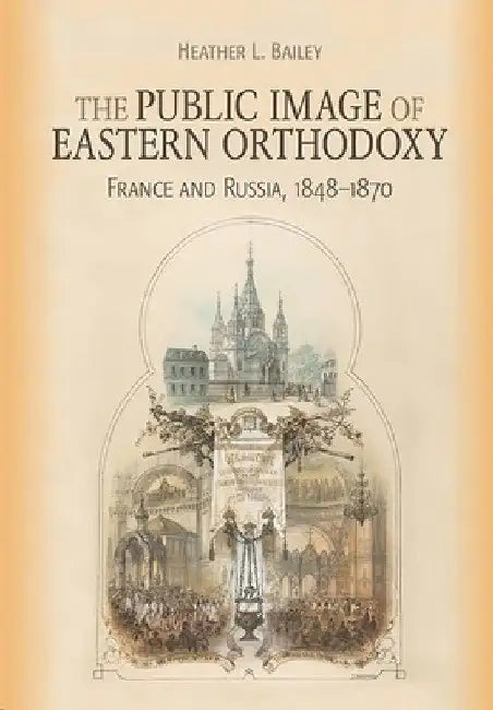 Public Image of Eastern Orthodoxy: France and Russia, 1848-1870 by Heather L. Bailey