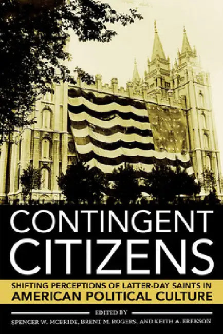 Contingent Citizens: Shifting Perceptions of Latter-Day Saints in American Political Culture by Spencer W. McBride