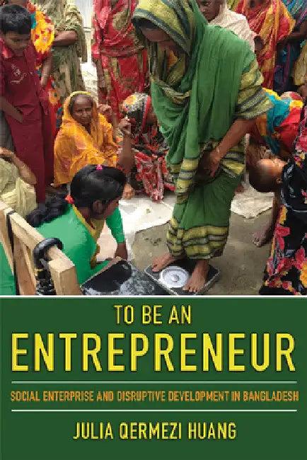 To Be an Entrepreneur: Social Enterprise and Disruptive Development in Bangladesh by Julia Qermezi Huang