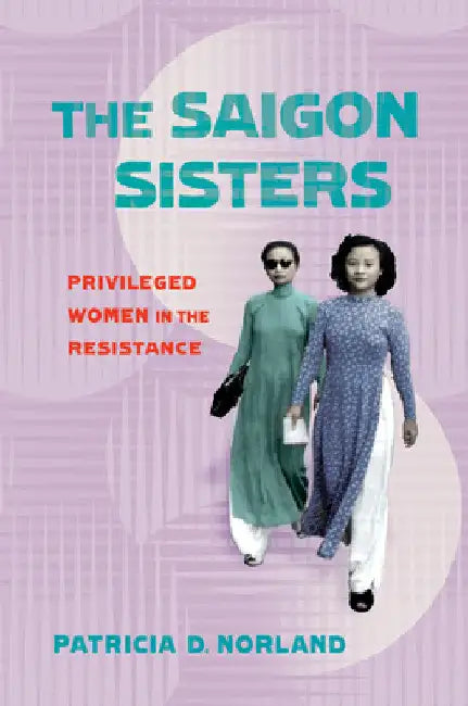 The Saigon Sisters: Privileged Women in the Resistance by Patricia D. Norland