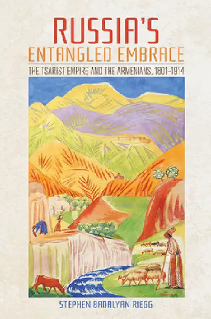 Russia's Entangled Embrace: The Tsarist Empire and the Armenians, 1801-1914 by Stephen Badalyan Riegg