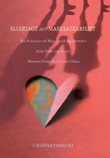 Marriage and Marriageability: The Practices of Matchmaking Between Men from Japan and Women from Northeast China by Chigusa Yamaura