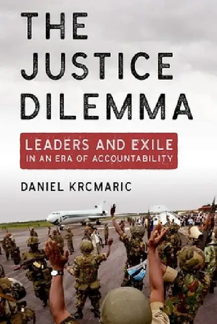 The Justice Dilemma: Leaders and Exile in an Era of Accountability by Daniel Krcmaric