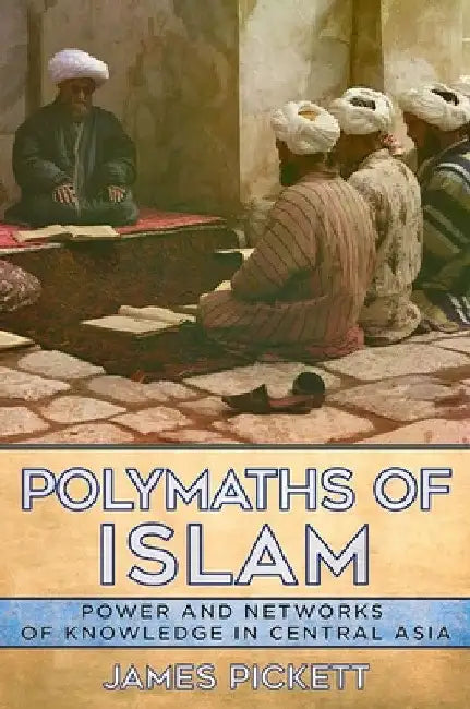 Polymaths of Islam: Power and Networks of Knowledge in Central Asia by James Pickett