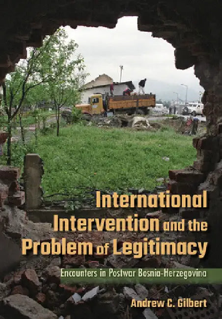 International Intervention and the Problem of Legitimacy: Encounters in Postwar Bosnia-Herzegovina by Andrew C. Gilbert