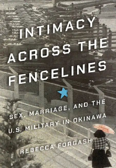 Intimacy Across the Fencelines: Sex, Marriage, and the U.S. Military in Okinawa by Rebecca Forgash
