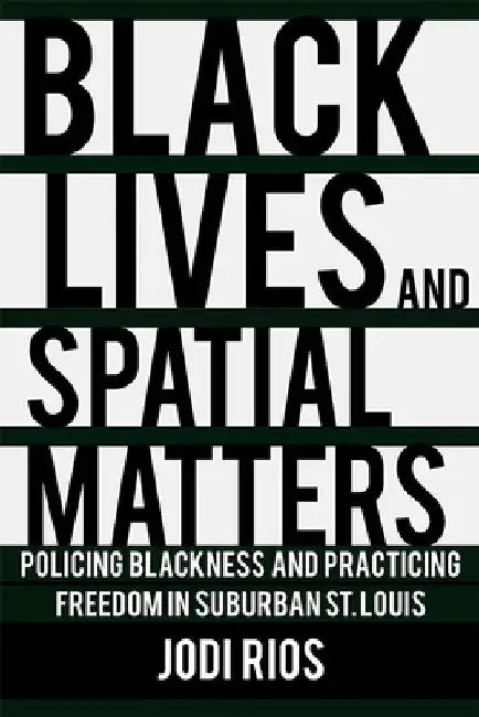 Black Lives and Spatial Matters: Policing Blackness and Practicing Freedom in Suburban St. Louis by Jodi Rios