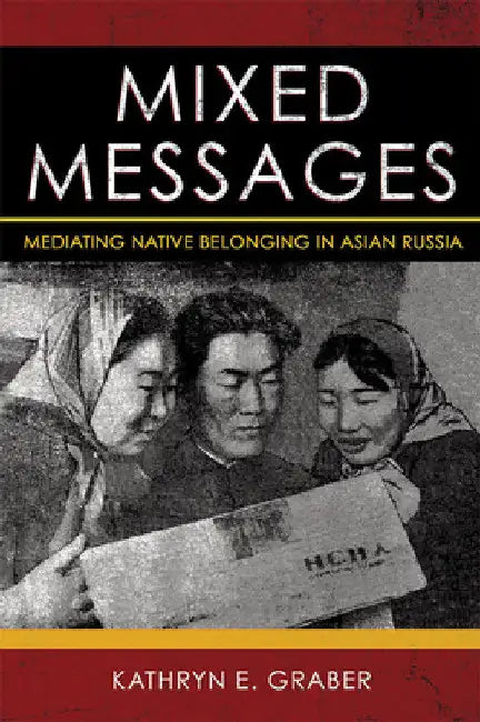 Mixed Messages: Mediating Native Belonging in Asian Russia by Kathryn E. Graber