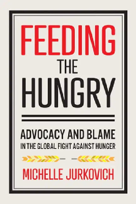 Feeding the Hungry: Advocacy and Blame in the Global Fight Against Hunger by Michelle Jurkovich