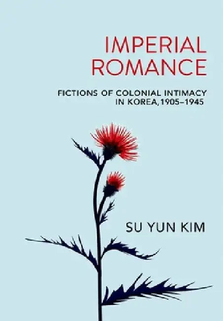 Imperial Romance: Fictions of Colonial Intimacy in Korea, 1905-1945 by Su Yun Kim