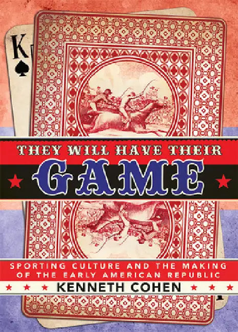 They Will Have Their Game: Sporting Culture and the Making of the Early American Republic by Kenneth Cohen